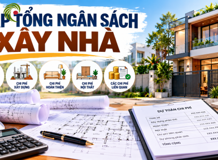 LẬP NGÂN SÁCH XÂY NHÀ: TÍNH ĐỦ THIẾT KẾ, XÂY DỰNG, NỘI THẤT VÀ CÁC CHI PHÍ LIÊN QUAN